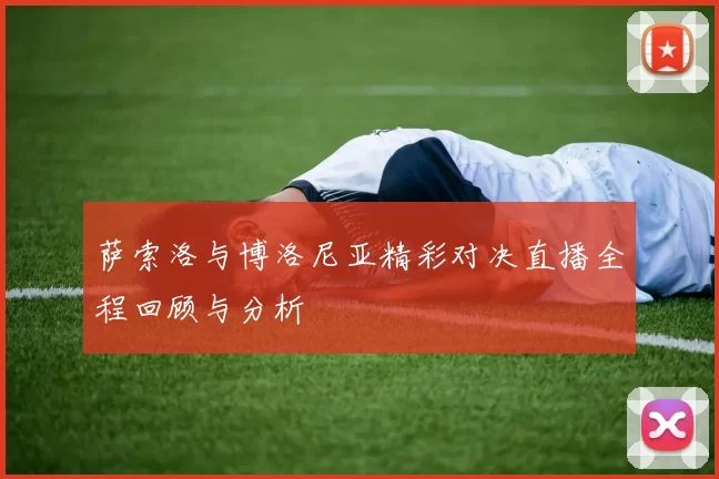 萨索洛与博洛尼亚精彩对决直播全程回顾与分析