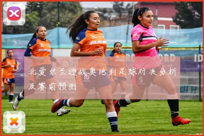 北爱尔兰迎战奥地利足球对决分析及赛前预测