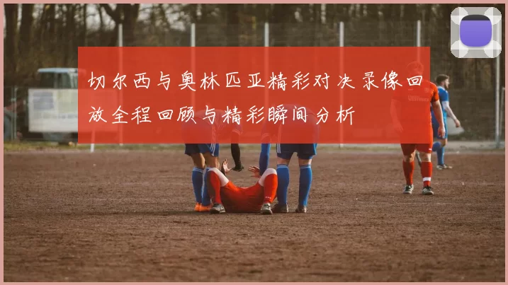 切尔西与奥林匹亚精彩对决录像回放全程回顾与精彩瞬间分析