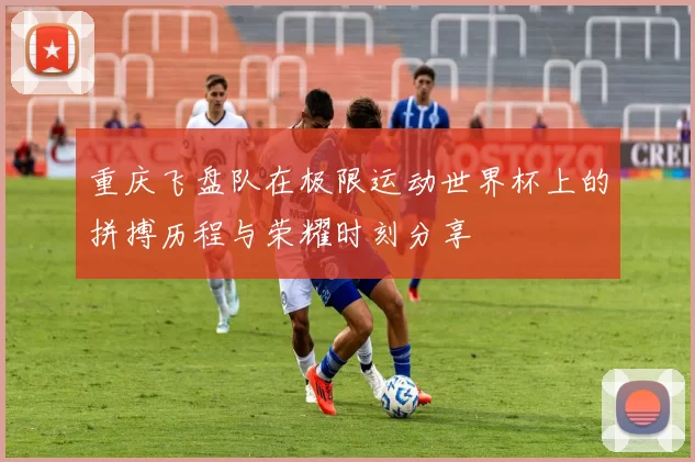 重庆飞盘队在极限运动世界杯上的拼搏历程与荣耀时刻分享