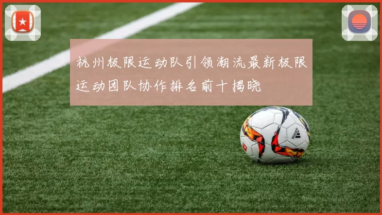杭州极限运动队引领潮流最新极限运动团队协作排名前十揭晓