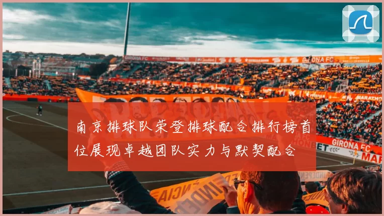 南京排球队荣登排球配合排行榜首位展现卓越团队实力与默契配合