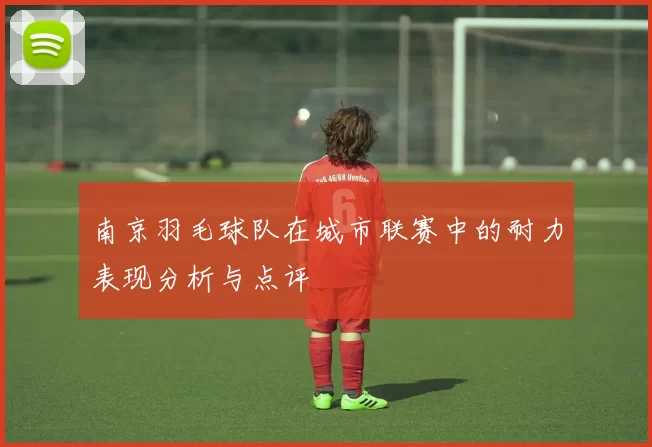 南京羽毛球队在城市联赛中的耐力表现分析与点评