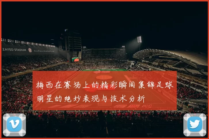 梅西在赛场上的精彩瞬间集锦足球明星的绝妙表现与技术分析