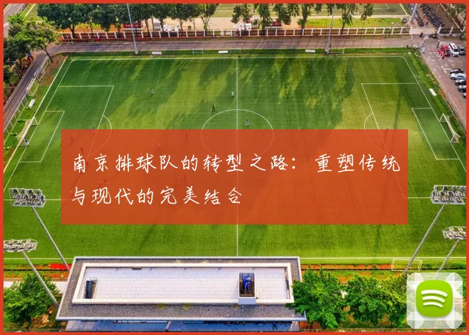 南京排球队的转型之路：重塑传统与现代的完美结合