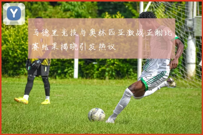 马德里竞技与奥林匹亚激战正酣比赛结果揭晓引发热议