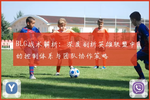 BLG战术解析：深度剖析英雄联盟中的控制体系与团队协作策略