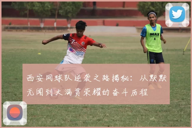 西安网球队逆袭之路揭秘：从默默无闻到大满贯荣耀的奋斗历程
