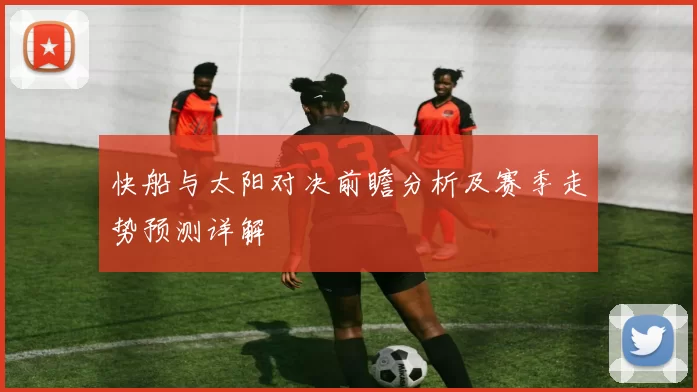 快船与太阳对决前瞻分析及赛季走势预测详解