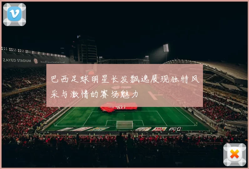 巴西足球明星长发飘逸展现独特风采与激情的赛场魅力