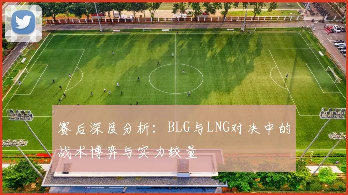 赛后深度分析：BLG与LNG对决中的战术博弈与实力较量