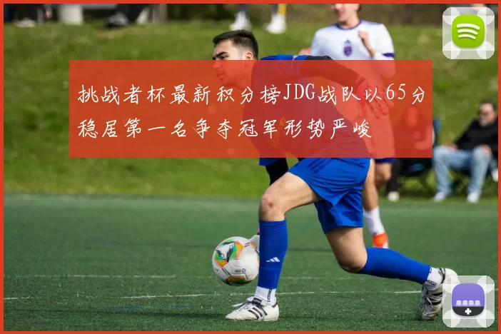挑战者杯最新积分榜JDG战队以65分稳居第一名争夺冠军形势严峻