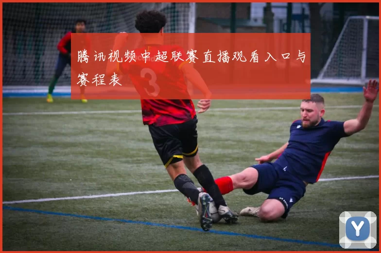 腾讯视频中超联赛直播观看入口与赛程表