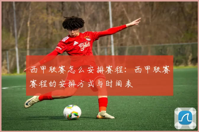 西甲联赛怎么安排赛程：西甲联赛赛程的安排方式与时间表
