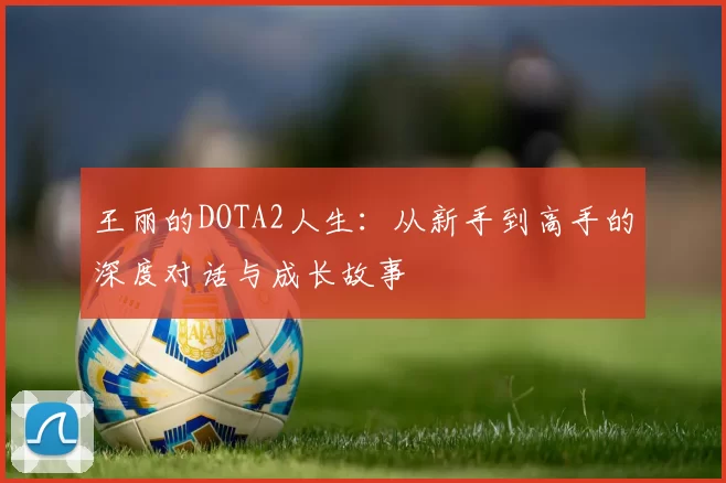 王丽的DOTA2人生：从新手到高手的深度对话与成长故事