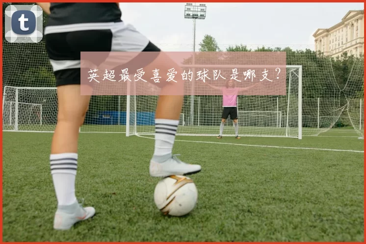 英超最受喜爱的球队是哪支？
