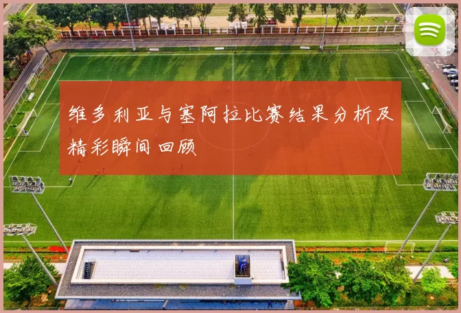维多利亚与塞阿拉比赛结果分析及精彩瞬间回顾