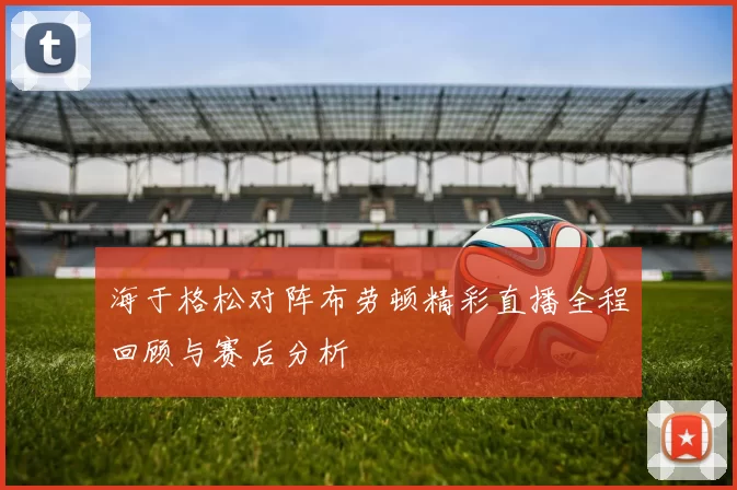 海于格松对阵布劳顿精彩直播全程回顾与赛后分析