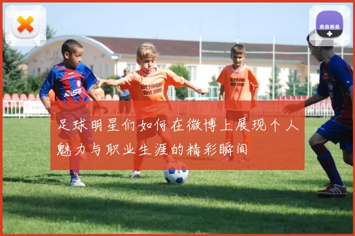 足球明星们如何在微博上展现个人魅力与职业生涯的精彩瞬间