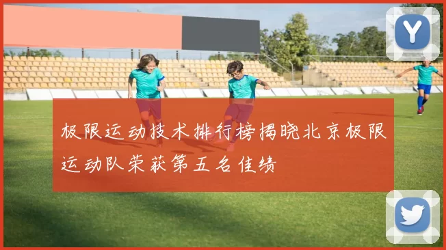 极限运动技术排行榜揭晓北京极限运动队荣获第五名佳绩