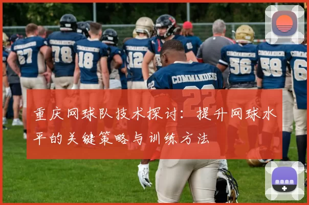 重庆网球队技术探讨：提升网球水平的关键策略与训练方法