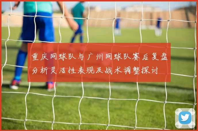 重庆网球队与广州网球队赛后复盘分析灵活性表现及战术调整探讨