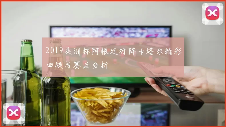 2019美洲杯阿根廷对阵卡塔尔精彩回顾与赛后分析