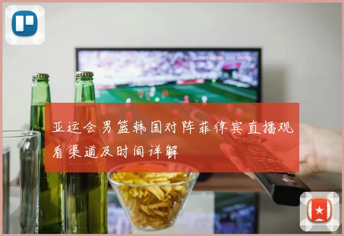亚运会男篮韩国对阵菲律宾直播观看渠道及时间详解