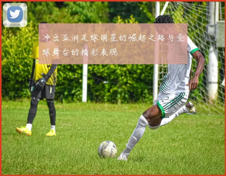 冲出亚洲足球明星的崛起之路与全球舞台的精彩表现