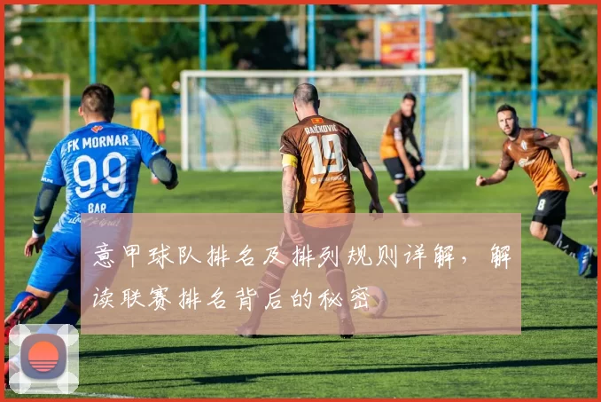 意甲球队排名及排列规则详解，解读联赛排名背后的秘密