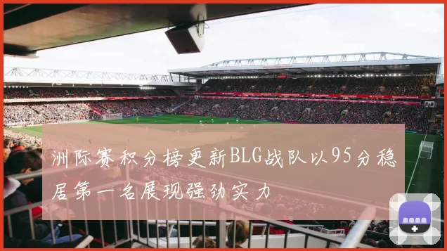 洲际赛积分榜更新BLG战队以95分稳居第一名展现强劲实力