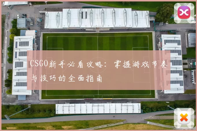 CSGO新手必看攻略：掌握游戏节奏与技巧的全面指南