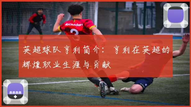 英超球队亨利简介：亨利在英超的辉煌职业生涯与贡献