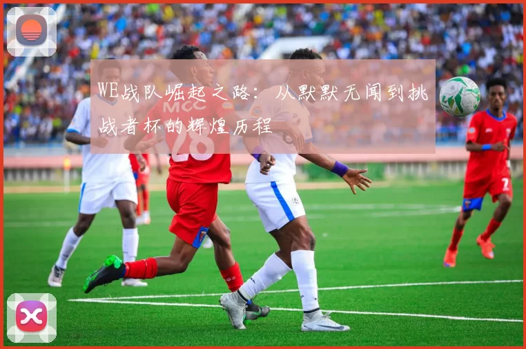 WE战队崛起之路：从默默无闻到挑战者杯的辉煌历程