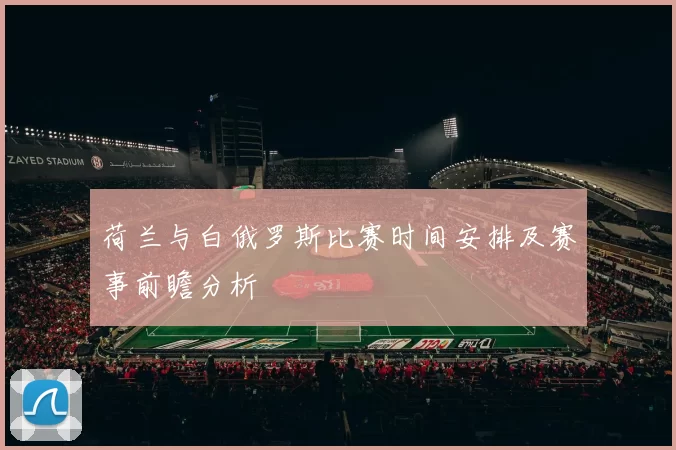 荷兰与白俄罗斯比赛时间安排及赛事前瞻分析