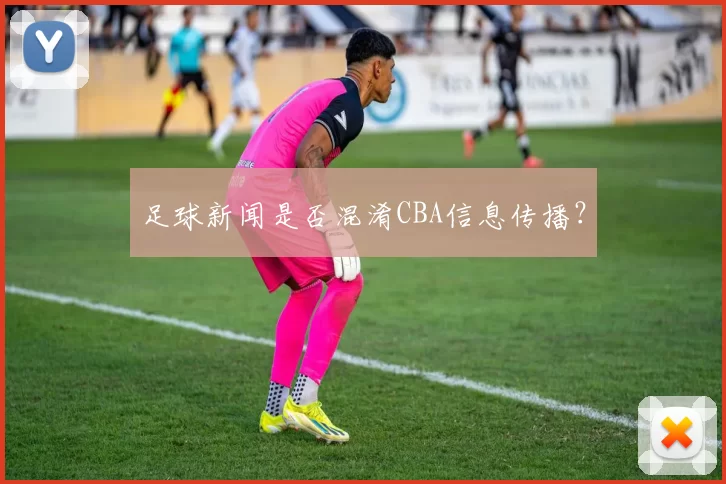 足球新闻是否混淆CBA信息传播？