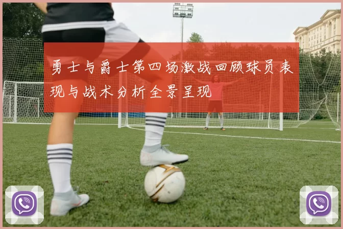 勇士与爵士第四场激战回顾球员表现与战术分析全景呈现