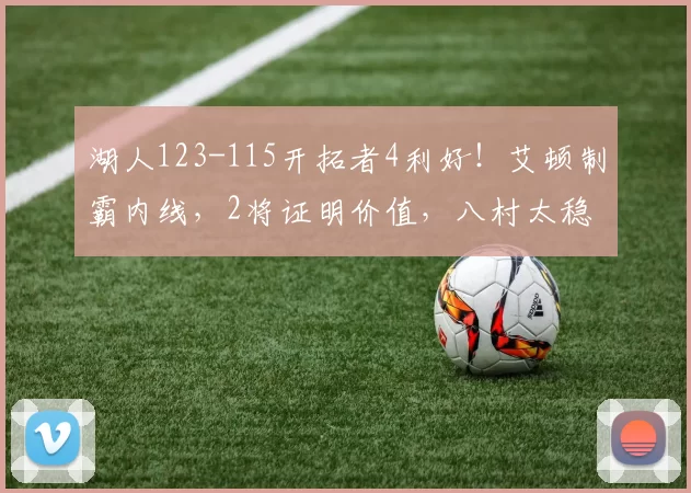 湖人123-115开拓者4利好！艾顿制霸内线，2将证明价值，八村太稳
