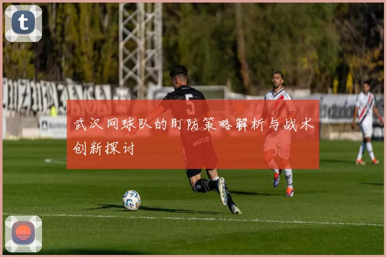 武汉网球队的盯防策略解析与战术创新探讨