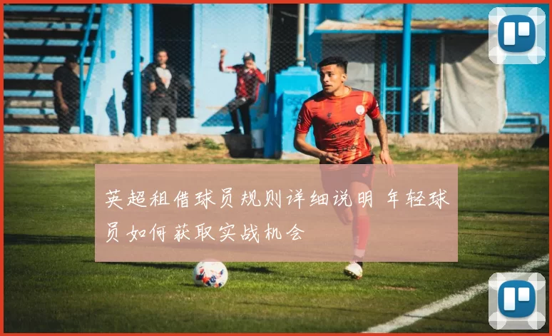 英超租借球员规则详细说明 年轻球员如何获取实战机会