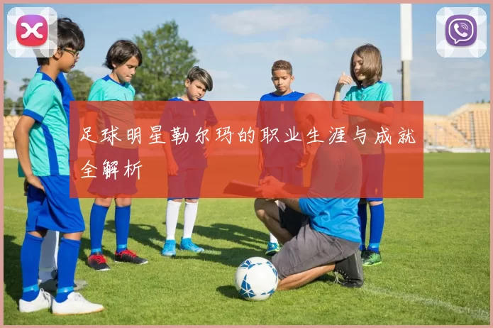 足球明星勒尔玛的职业生涯与成就全解析