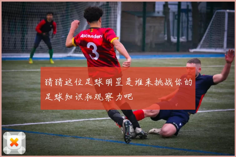猜猜这位足球明星是谁来挑战你的足球知识和观察力吧