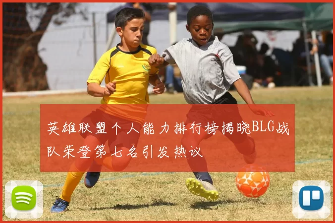 英雄联盟个人能力排行榜揭晓BLG战队荣登第七名引发热议