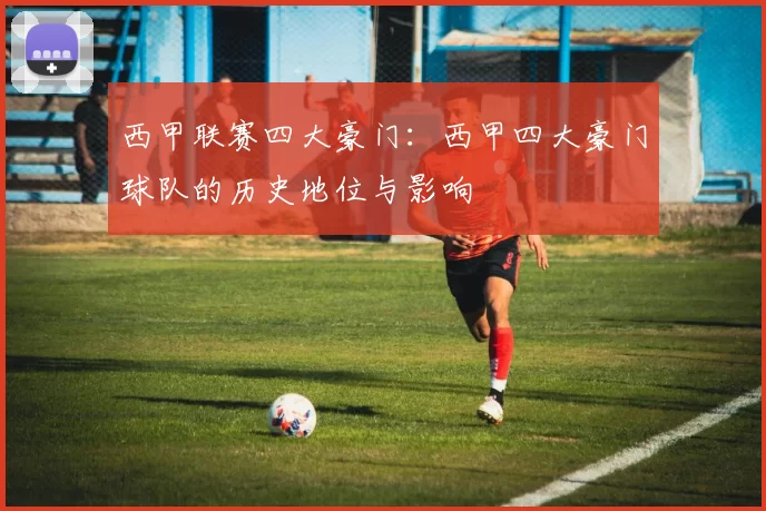 西甲联赛四大豪门：西甲四大豪门球队的历史地位与影响