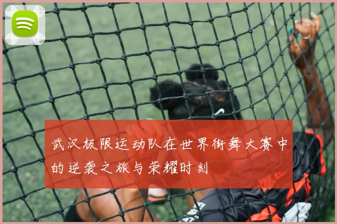 武汉极限运动队在世界街舞大赛中的逆袭之旅与荣耀时刻
