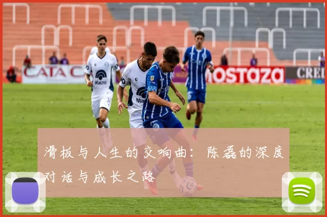 滑板与人生的交响曲：陈磊的深度对话与成长之路