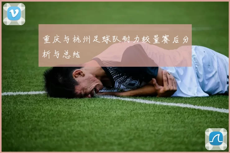 重庆与杭州足球队耐力较量赛后分析与总结