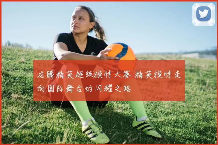 龙腾精英超级模特大赛 精英模特走向国际舞台的闪耀之路