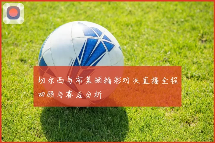 切尔西与布莱顿精彩对决直播全程回顾与赛后分析