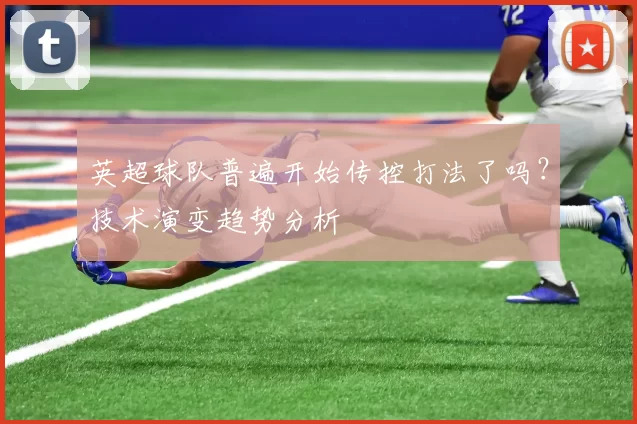 英超球队普遍开始传控打法了吗？技术演变趋势分析